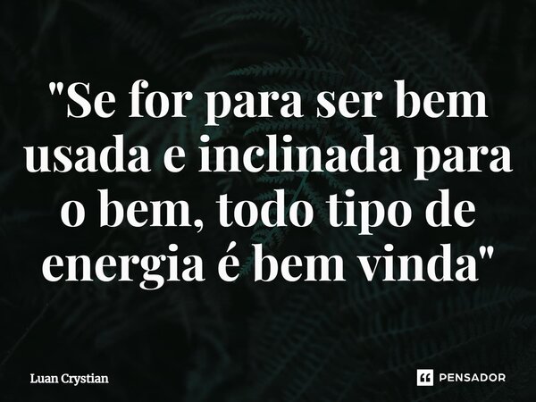 ⁠"Se for para ser bem usada e inclinada para o bem, todo tipo de energia é bem vinda"... Frase de Luan Crystian.