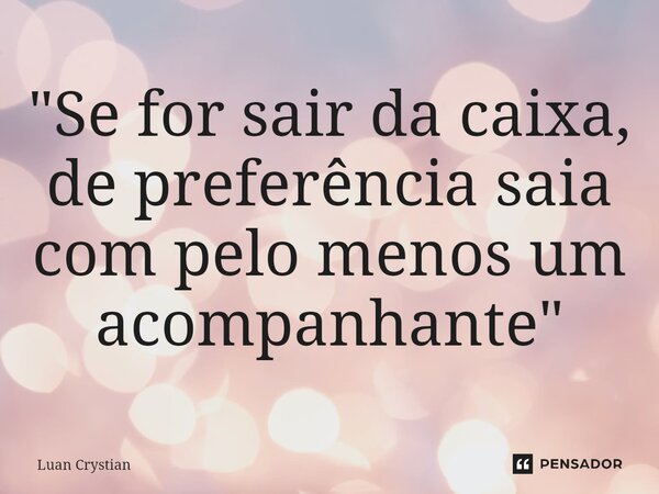 ⁠"Se for sair da caixa, de preferência saia com pelo menos um acompanhante"... Frase de Luan Crystian.