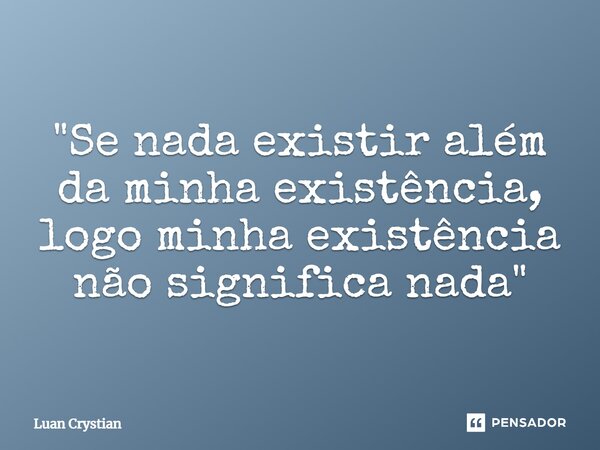 ⁠"Se nada existir além da minha existência, logo minha existência não significa nada"... Frase de Luan Crystian.