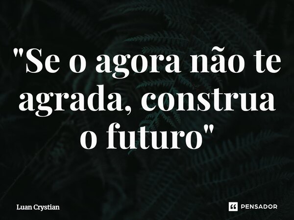 ⁠"Se o agora não te agrada, construa o futuro"... Frase de Luan Crystian.
