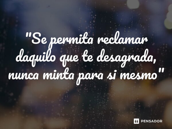 ⁠"Se permita reclamar daquilo que te desagrada, nunca minta para si mesmo"... Frase de Luan Crystian.