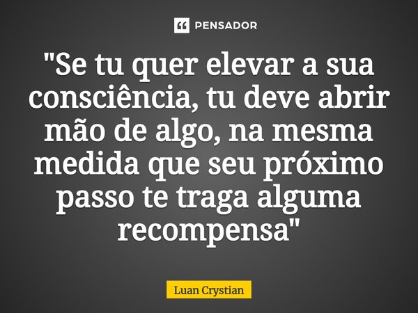 ⁠"Se tu quer elevar a sua consciência, tu deve abrir mão de algo, na mesma medida que seu próximo passo te traga alguma recompensa"... Frase de Luan Crystian.