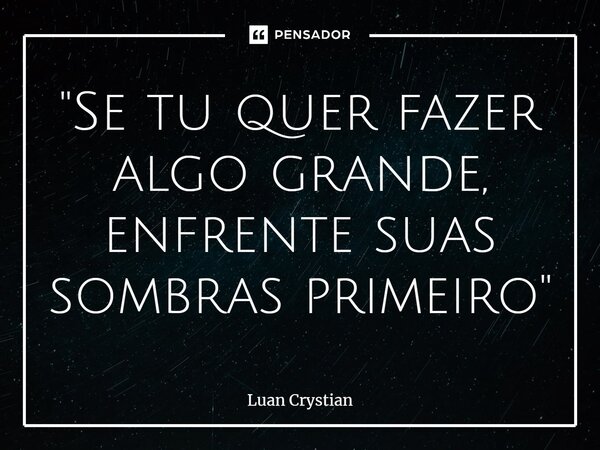 ⁠"Se tu quer fazer algo grande, enfrente suas sombras primeiro"... Frase de Luan Crystian.