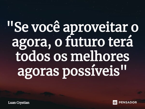 ⁠"Se você aproveitar o agora, o futuro terá todos os melhores agoras possíveis"... Frase de Luan Crystian.