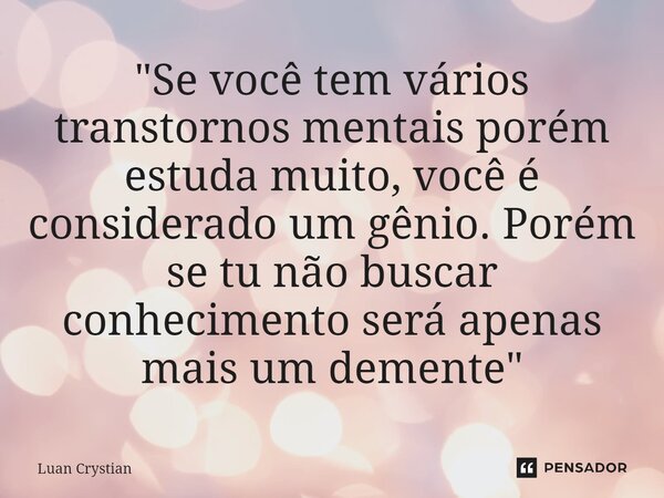 ⁠"Se você tem vários transtornos mentais porém estuda muito, você é considerado um gênio. Porém se tu não buscar conhecimento será apenas mais um demente&q... Frase de Luan Crystian.