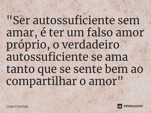 ⁠"Ser autossuficiente sem amar, é ter um falso amor próprio, o verdadeiro autossuficiente se ama tanto que se sente bem ao compartilhar o amor"... Frase de Luan Crystian.