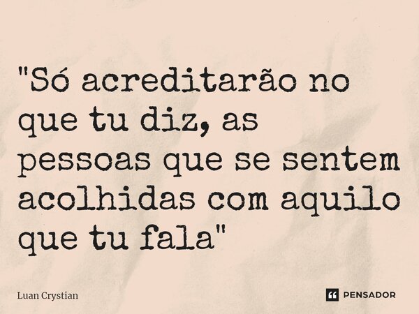 ⁠"Só acreditarão no que tu diz, as pessoas que se sentem acolhidas com aquilo que tu fala"... Frase de Luan Crystian.