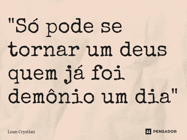 ⁠"Só pode se tornar um deus quem já foi demônio um dia"... Frase de Luan Crystian.