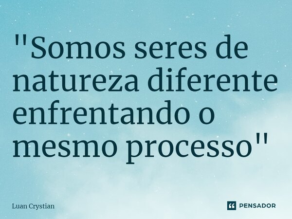 ⁠"Somos seres de natureza diferente enfrentando o mesmo processo"... Frase de Luan Crystian.
