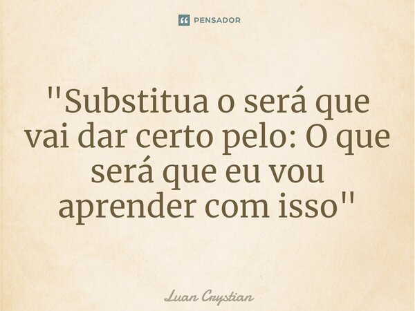 ⁠"Substitua o será que vai dar certo pelo: O que será que eu vou aprender com isso"... Frase de Luan Crystian.