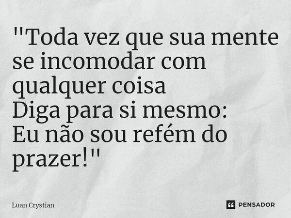 ⁠"Toda vez que sua mente se incomodar com qualquer coisa Diga para si mesmo: Eu não sou refém do prazer!"... Frase de Luan Crystian.