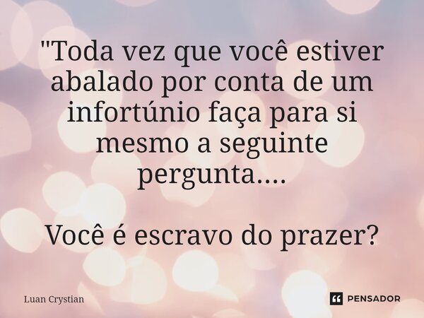 ⁠"Toda vez que você estiver abalado por conta de um infortúnio faça para si mesmo a seguinte pergunta.... Você é escravo do prazer?... Frase de Luan Crystian.