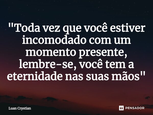 ⁠"Toda vez que você estiver incomodado com um momento presente, lembre-se, você tem a eternidade nas suas mãos"... Frase de Luan Crystian.