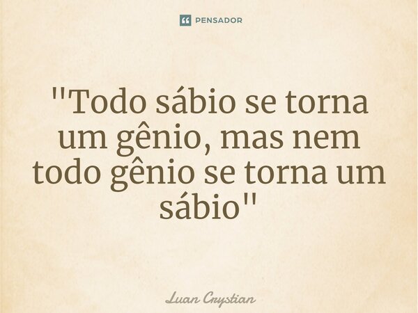 ⁠"Todo sábio se torna um gênio, mas nem todo gênio se torna um sábio"... Frase de Luan Crystian.