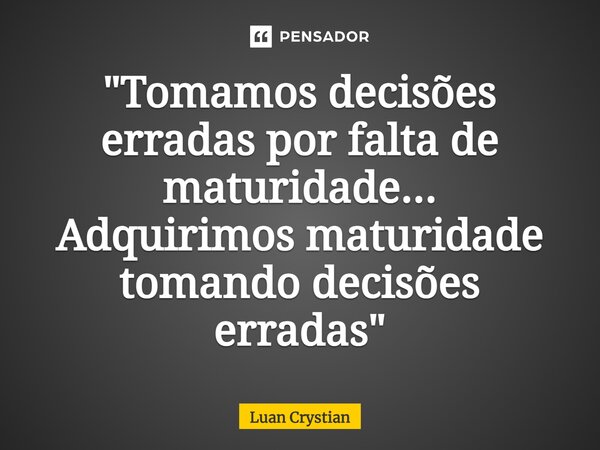 ⁠"Tomamos decisões erradas por falta de maturidade... Adquirimos maturidade tomando decisões erradas"... Frase de Luan Crystian.