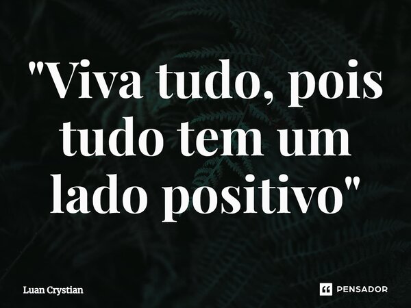 ⁠"Viva tudo, pois tudo tem um lado positivo"... Frase de Luan Crystian.