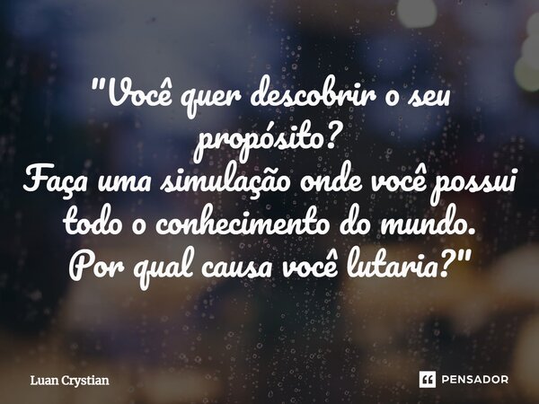 ⁠"Você quer descobrir o seu propósito? Faça uma simulação onde você possui todo o conhecimento do mundo. Por qual causa você lutaria?"... Frase de Luan Crystian.