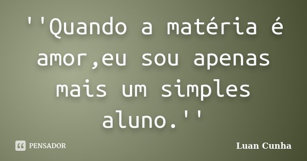 ''Quando a matéria é amor,eu sou apenas mais um simples aluno.''... Frase de Luan Cunha.