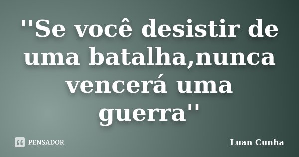 ''Se você desistir de uma batalha,nunca vencerá uma guerra''... Frase de Luan Cunha.