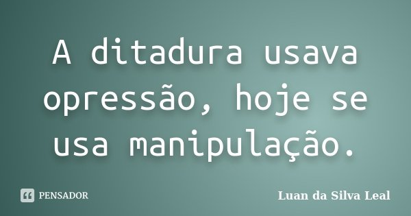 A ditadura usava opressão, hoje se usa manipulação.... Frase de Luan da Silva Leal.