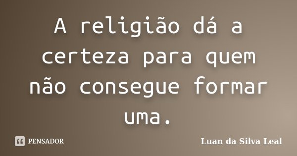 A religião dá a certeza para quem não consegue formar uma.... Frase de Luan da Silva Leal.
