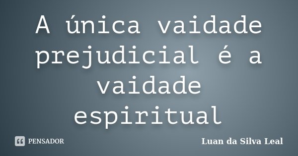 A única vaidade prejudicial é a vaidade espiritual... Frase de Luan da Silva Leal.
