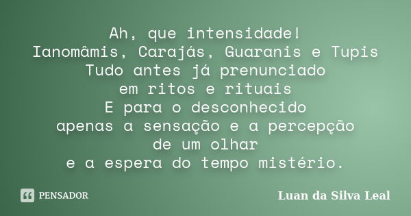 Ah, que intensidade! Ianomâmis, Carajás, Guaranis e Tupis Tudo antes já prenunciado em ritos e rituais E para o desconhecido apenas a sensação e a percepção de ... Frase de Luan da Silva Leal.