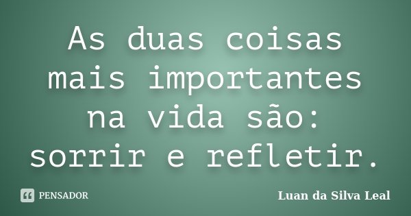 As duas coisas mais importantes na vida são: sorrir e refletir.... Frase de Luan da Silva Leal.