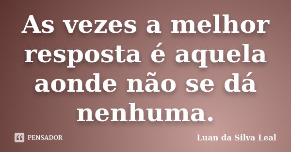 As vezes a melhor resposta é aquela aonde não se dá nenhuma.... Frase de Luan da Silva Leal.