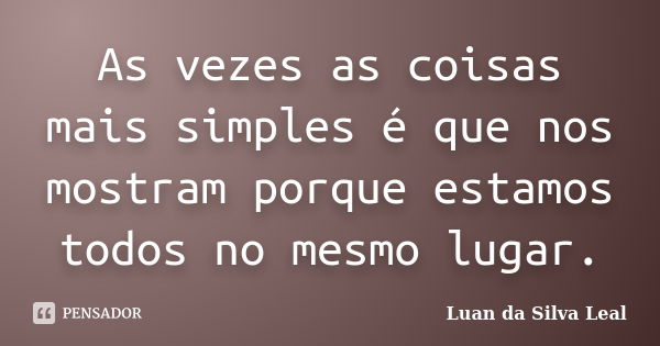 As vezes as coisas mais simples é que nos mostram porque estamos todos no mesmo lugar.... Frase de Luan da Silva Leal.