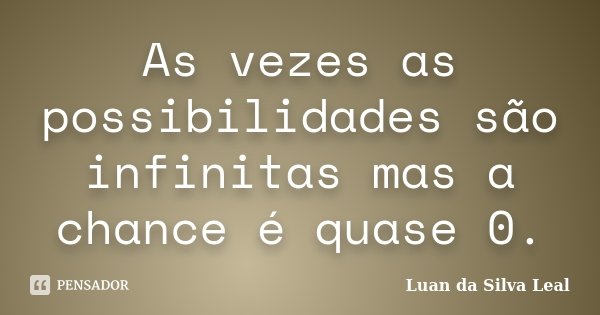 As vezes as possibilidades são infinitas mas a chance é quase 0.... Frase de Luan da Silva Leal.