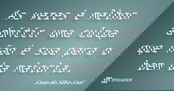 As vezes é melhor admitir uma culpa que não é sua para o bem da maioria.... Frase de Luan da Silva Leal.