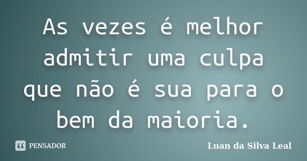 As vezes é melhor admitir uma culpa que não é sua para o bem da maioria.... Frase de Luan da Silva Leal.