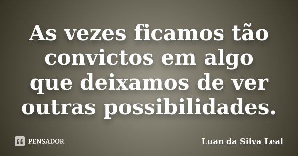 As vezes ficamos tão convictos em algo que deixamos de ver outras possibilidades.... Frase de Luan da Silva Leal.