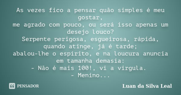 As vezes fico a pensar quão simples é meu gostar, me agrado com pouco, ou será isso apenas um desejo louco? Serpente perigosa, esgueirosa, rápida, quando atinge... Frase de Luan da Silva Leal.