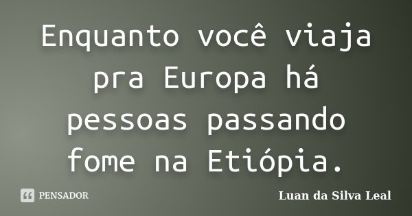 Enquanto você viaja pra Europa há pessoas passando fome na Etiópia.... Frase de Luan da Silva Leal.