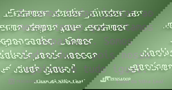 Estamos todos juntos ao mesmo tempo que estamos separados. Somos individuais pois nosso egoísmo é tudo igual.... Frase de Luan da Silva Leal.