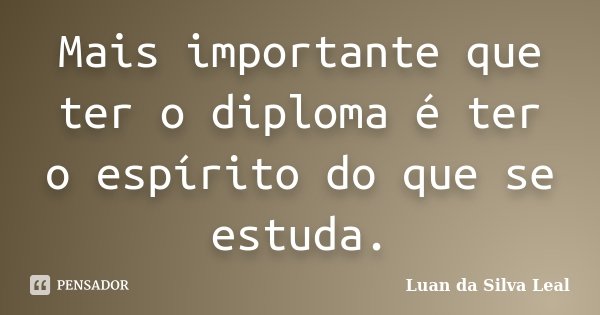 Mais importante que ter o diploma é ter o espírito do que se estuda.... Frase de Luan da Silva Leal.
