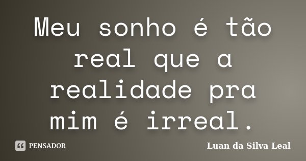 Meu sonho é tão real que a realidade pra mim é irreal.... Frase de Luan da Silva Leal.