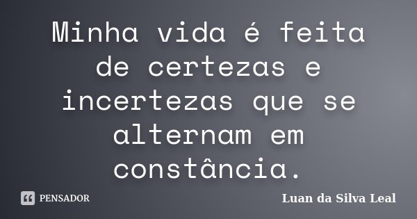 Minha vida é feita de certezas e incertezas que se alternam em constância.... Frase de Luan da Silva Leal.