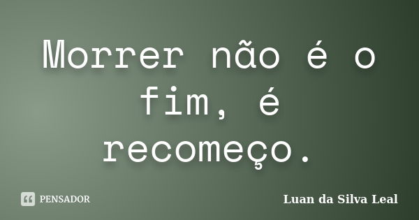 Morrer não é o fim, é recomeço.... Frase de Luan da Silva Leal.