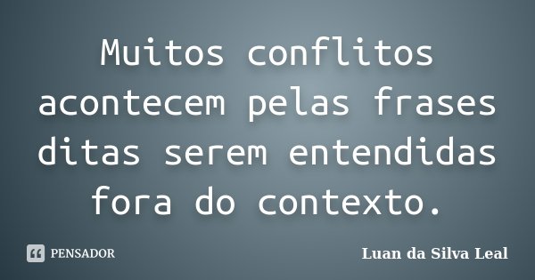 Muitos conflitos acontecem pelas frases ditas serem entendidas fora do contexto.... Frase de Luan da Silva Leal.