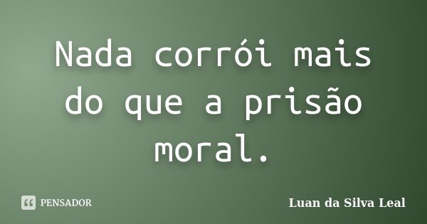 Nada corrói mais do que a prisão moral.... Frase de Luan da Silva Leal.