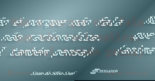 Não é porque não fala que não racionaliza. (animal também pensa)... Frase de Luan da Silva Leal.