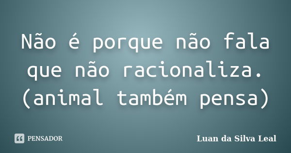 Não é porque não fala que não racionaliza. (animal também pensa)... Frase de Luan da Silva Leal.