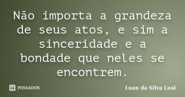 Não importa a grandeza de seus atos, e sim a sinceridade e a bondade que neles se encontrem.... Frase de Luan da Silva Leal.