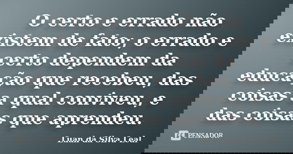 O certo e errado não existem de fato; o errado e certo dependem da educação que recebeu, das coisas a qual conviveu, e das coisas que aprendeu.... Frase de Luan da Silva Leal.