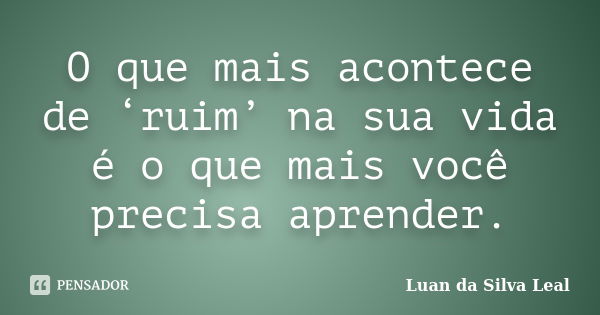 O que mais acontece de ‘ruim’ na sua vida é o que mais você precisa aprender.... Frase de Luan da Silva Leal.