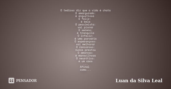 O tedioso diz que a vida é chata O amargurado: é angustiosa O feliz: é bela O pessimista: vai piorar O sereno: é tranquila O infeliz: é uma porcaria O esperanço... Frase de Luan da Silva Leal.