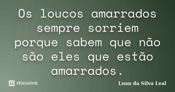 Os loucos amarrados sempre sorriem porque sabem que não são eles que estão amarrados.... Frase de Luan da Silva Leal.